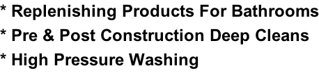 * Replenishing Products For Bathrooms * Pre & Post Construction Deep Cleans * High Pressure Washing